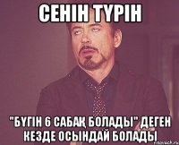 сенін түрін "бүгін 6 сабақ болады" деген кезде осындай болады