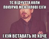 тє відчуття,коли покурив мєнтолові сіги і хуй вставать не хоче