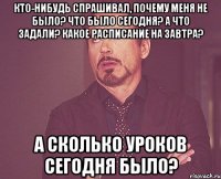 кто-нибудь спрашивал, почему меня не было? что было сегодня? а что задали? какое расписание на завтра? а сколько уроков сегодня было?