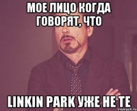 мое лицо когда говорят, что linkin park уже не те