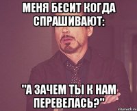 меня бесит когда спрашивают: "а зачем ты к нам перевелась?"