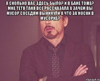 а сколько вас здесь было? и в бане тоже? мне тетя таня все рассказала а зачем вы мусор соседям выкинули а что за носки в мусорке? 