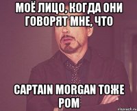 моё лицо, когда они говорят мне, что captain morgan тоже ром