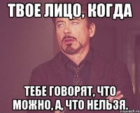 твое лицо, когда тебе говорят, что можно, а, что нельзя.