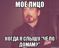 моё лицо когда я слышу "чё по домам?"