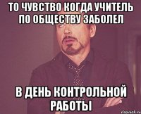 то чувство когда учитель по обществу заболел в день контрольной работы