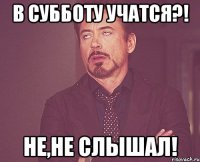 в субботу учатся?! не,не слышал!