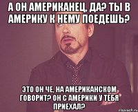 а он американец, да? ты в америку к нему поедешь? это он че, на американском говорит? он с америки у тебя приехал?