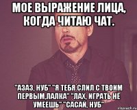 мое выражение лица, когда читаю чат. "азаз, нуб" "я тебя слил с твоим первым,лалка" "лах, играть не умеешь" "сасай, нуб"