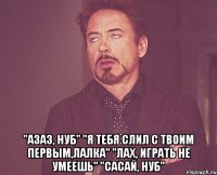  "азаз, нуб" "я тебя слил с твоим первым,лалка" "лах, играть не умеешь" "сасай, нуб"