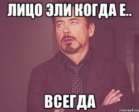 лицо эли когда е.. всегда