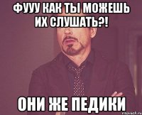 фууу как ты можешь их слушать?! они же педики