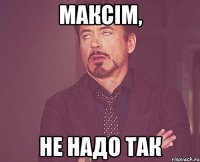 максім, не надо так