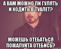 а вам можно ли гулять и ходить в туалет? можешь отебаться пожалуйта отебись?