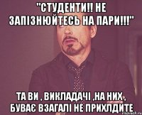 "студенти!! не запізнюйтесь на пари!!!" та ви , викладачі ,на них , буває взагалі не прихлдите