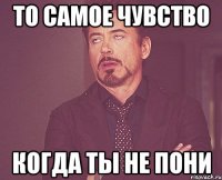 то самое чувство когда ты не пони