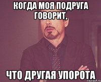 когда моя подруга говорит, что другая упорота