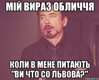 мій вираз обличчя коли в мене питають "ви что со львова?"