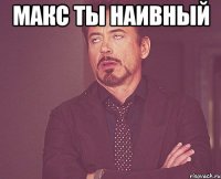 макс ты наивный 