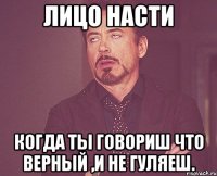 лицо насти когда ты говориш что верный ,и не гуляеш.