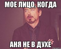 мое лицо, когда аня не в духе