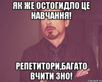 як же остогидло це навчання! репетитори,багато вчити зно!