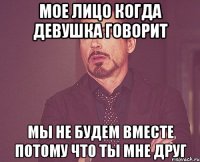 мое лицо когда девушка говорит мы не будем вместе потому что ты мне друг