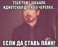 тебя тоже заебала идиотская шутка о черепко... если да ставь лайк!