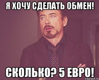 я хочу сделать обмен! сколько? 5 евро!