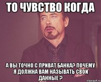 то чувство когда а вы точно с приват банка? почему я должна вам называть свои данные ?