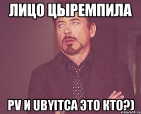 лицо цыремпила pv и ubyitca это кто?)