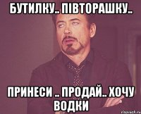 бутилку.. півторашку.. принеси .. продай.. хочу водки