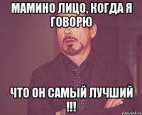 мамино лицо, когда я говорю что он самый лучший !!!