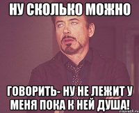 ну сколько можно говорить- ну не лежит у меня пока к ней душа!