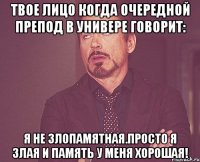 твое лицо когда очередной препод в универе говорит: я не злопамятная.просто я злая и память у меня хорошая!