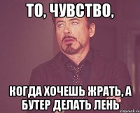 то, чувство, когда хочешь жрать, а бутер делать лень