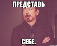 представь себе.