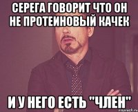 серега говорит что он не протеиновый качек и у него есть "член"