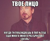 твое лицо когда ти побеждаешь в пвп и тебе ещо много-много раз бросают /дуэль !