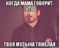 когда мама говорит, что твоя музыка тяжелая