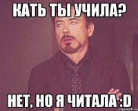 кать ты учила? нет, но я читала :d