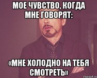 мое чувство, когда мне говорят: «мне холодно на тебя смотреть»