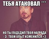 тебя атаковал *** но ты подедил твоя награда - 3 . твой опыт изменился +2