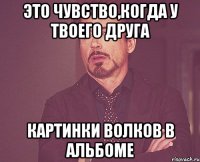 это чувство,когда у твоего друга картинки волков в альбоме