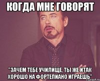 когда мне говорят "зачем тебе училище, ты же итак хорошо на фортепиано играешь"