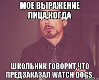 мое выражение лица,когда школьник говорит,что предзаказал watch dogs.