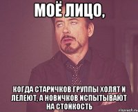 моё лицо, когда старичков группы холят и лелеют, а новичков испытывают на стойкость