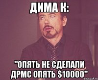 дима к: "опять не сделали дрмс опять $10000"