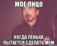 мое лицо когда лёнька пытается сделать мем