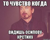 то чувство когда видишь осипову крстину